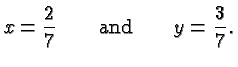 $\displaystyle x = \frac{2}{7}
\qquad\hbox{and}\qquad y = \frac{3}{7}. $