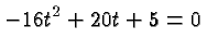 $\displaystyle -16t^2 + 20t + 5 = 0 $