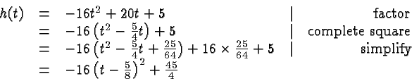 \begin{displaymath}
\begin{array}{rclcr}
h(t) &=& -16t^2 + 20t + 5 &\vert& \hbox...
...-16\left(t-\frac{5}{8}\right)^2 +\frac{45}{4} \\
\end{array} \end{displaymath}