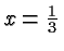 $ x=\frac{1}{3} $