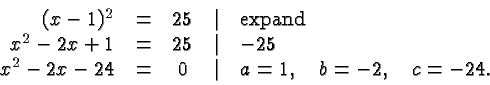 \begin{displaymath}
\begin{array}{rcccl}
(x-1)^2 &=& 25 &\vert& \hbox{expand} \\...
...24 &=& 0 &\vert& a=1,\quad b=-2, \quad c =-24.\\
\end{array} \end{displaymath}