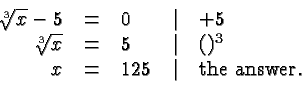 \begin{displaymath}
\begin{array}{rclcl}
\root 3 \of x -5 &=& 0 &\vert& +5 \\
...
...()^3 \\
x &=& 125 &\vert& \hbox{the answer}.\\
\end{array} \end{displaymath}