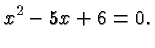 $\displaystyle x^2-5x+6 = 0. $