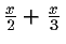 $ \frac{x}{2} + \frac{x}{3} $