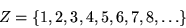 \begin{displaymath}Z= \{ 1, 2, 3, 4, 5, 6, 7, 8, \ldots \} \end{displaymath}